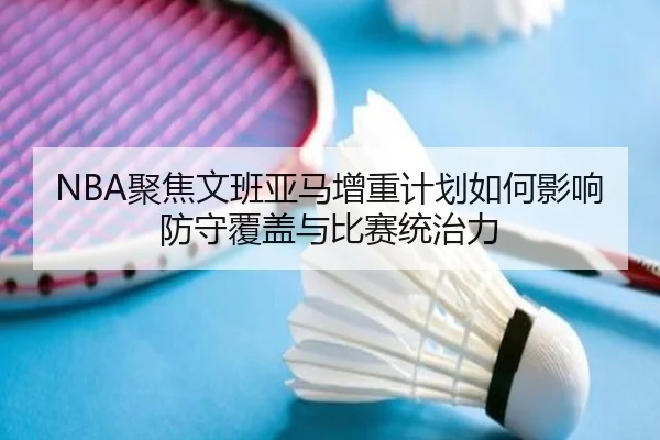 NBA聚焦文班亚马增重计划如何影响防守覆盖与比赛统治力