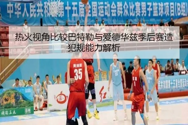 热火视角比较巴特勒与爱德华兹季后赛造犯规能力解析