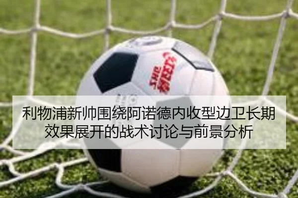 利物浦新帅围绕阿诺德内收型边卫长期效果展开的战术讨论与前景分析
