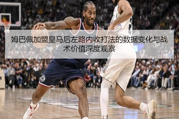姆巴佩加盟皇马后左路内收打法的数据变化与战术价值深度观察