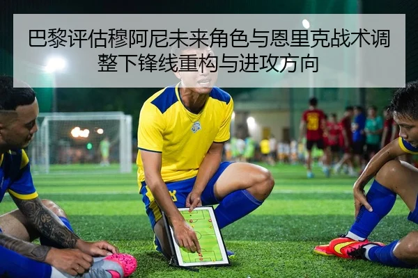 巴黎评估穆阿尼未来角色与恩里克战术调整下锋线重构与进攻方向
