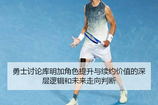 勇士讨论库明加角色提升与续约价值的深层逻辑和未来走向判断