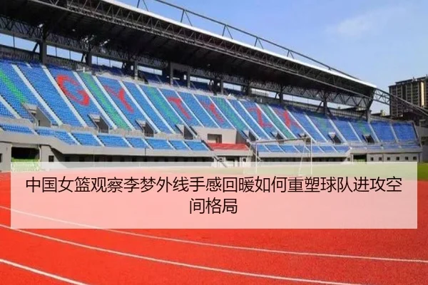 中国女篮观察李梦外线手感回暖如何重塑球队进攻空间格局