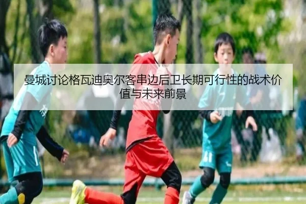 曼城讨论格瓦迪奥尔客串边后卫长期可行性的战术价值与未来前景