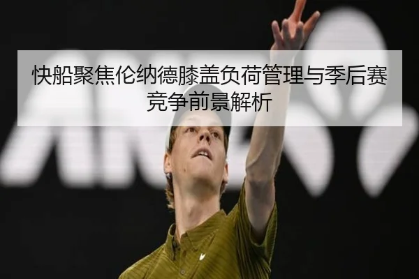 快船聚焦伦纳德膝盖负荷管理与季后赛竞争前景解析
