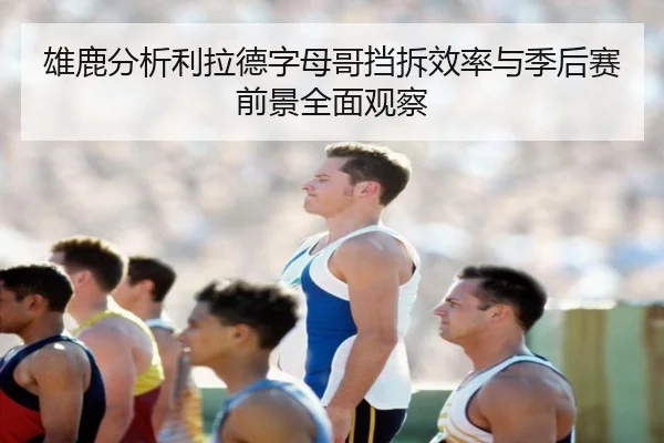 雄鹿分析利拉德字母哥挡拆效率与季后赛前景全面观察