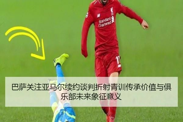 巴萨关注亚马尔续约谈判折射青训传承价值与俱乐部未来象征意义
