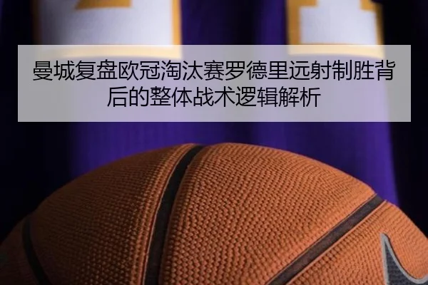 曼城复盘欧冠淘汰赛罗德里远射制胜背后的整体战术逻辑解析
