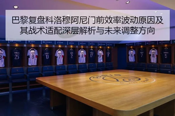 巴黎复盘科洛穆阿尼门前效率波动原因及其战术适配深层解析与未来调整方向