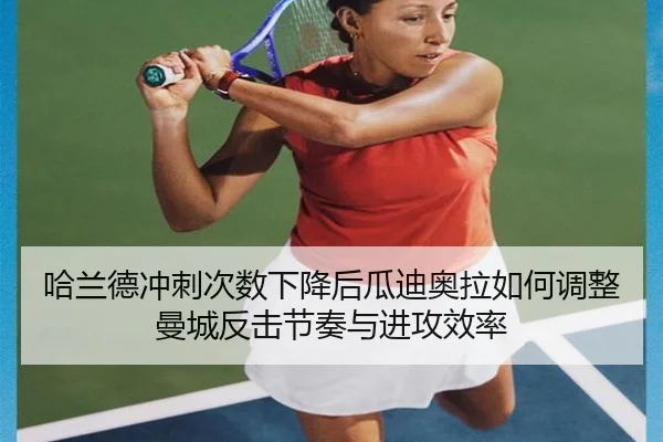 哈兰德冲刺次数下降后瓜迪奥拉如何调整曼城反击节奏与进攻效率