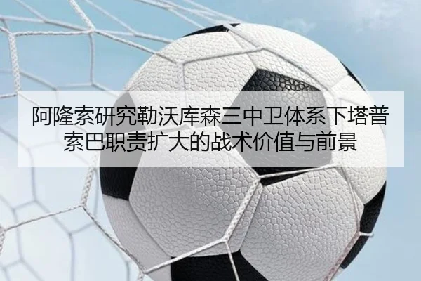 阿隆索研究勒沃库森三中卫体系下塔普索巴职责扩大的战术价值与前景