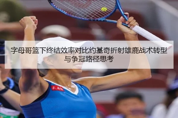 字母哥篮下终结效率对比约基奇折射雄鹿战术转型与争冠路径思考